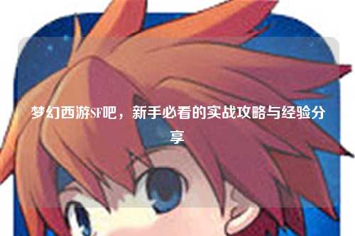 梦幻西游SF吧，新手必看的实战攻略与经验分享
